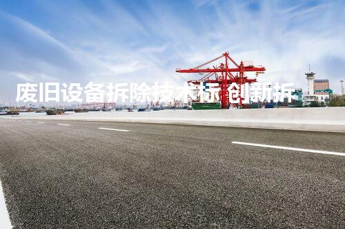 废旧设备拆除技术标 创新拆解技艺典范